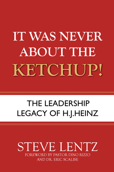 It Was Never About the Ketchup!: The Leadership Legacy of H.J. Heinz (by Steve Lentz)