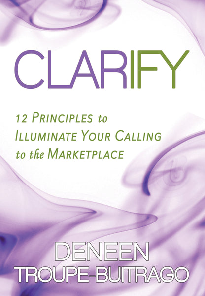 (10 COPIES @ 15% OFF) CLARIFY: 12 Principles to Illuminate Your Calling to the Marketplace (by Deneen Troupe-Buitrago)