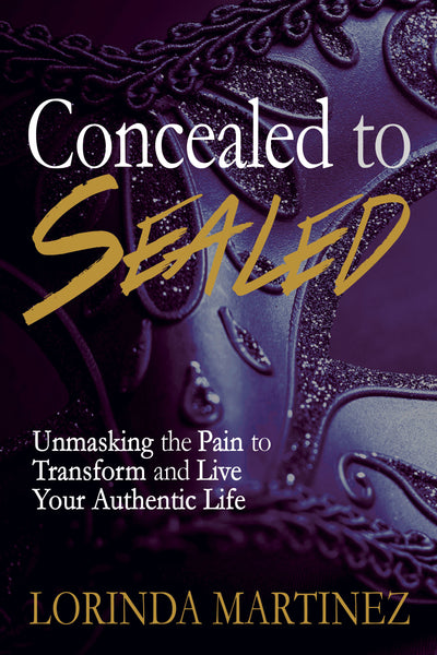 Concealed to Sealed: Unmasking the Pain to Transform and Live Your Authentic Life (by Lorinda Martinez)