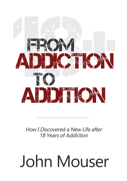 From Addiction to Addition: How I Discovered a New Life after 18 Years of Addiction (by John Mouser)