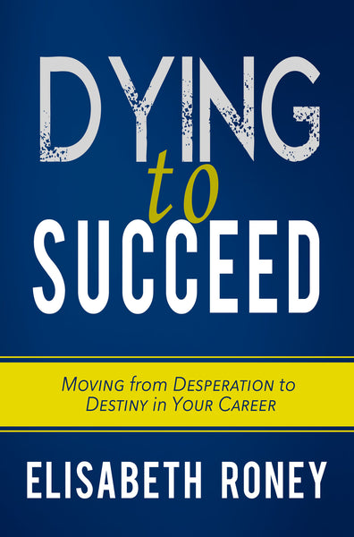 Dying to Succeed: Moving from Desperation to Destiny in Your Career (by Elisabeth Roney)