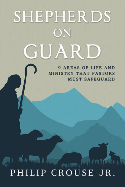 Shepherds on Guard: 9 Areas of Life and Ministry That Pastors Must Safeguard (by Philip Crouse Jr.)